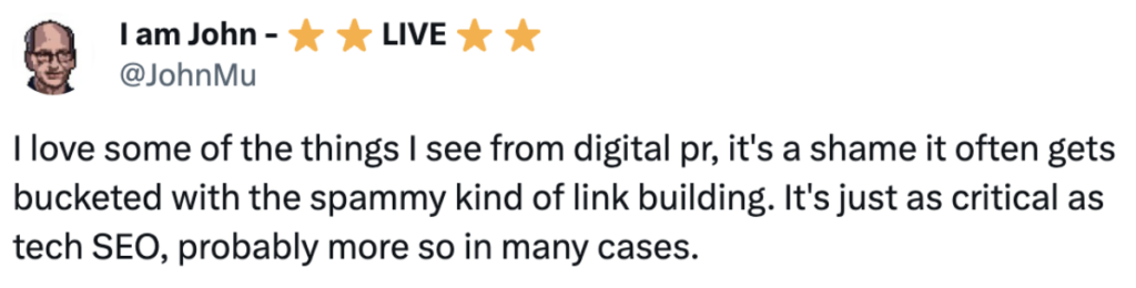 Tweet from John Mueller reading, “I love some of the things I see from digital PR; it’s a shame it often gets bucketed with the spammy kind of link building. It’s just as critical as tech SEO, probably more so in many cases.”
