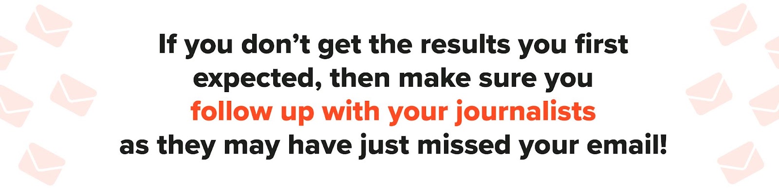 If you don’t get the results you first expected, then make sure you follow up with your journalists, as they may have just missed your email